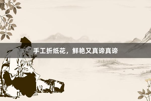手工折纸花，鲜艳又真谛真谛